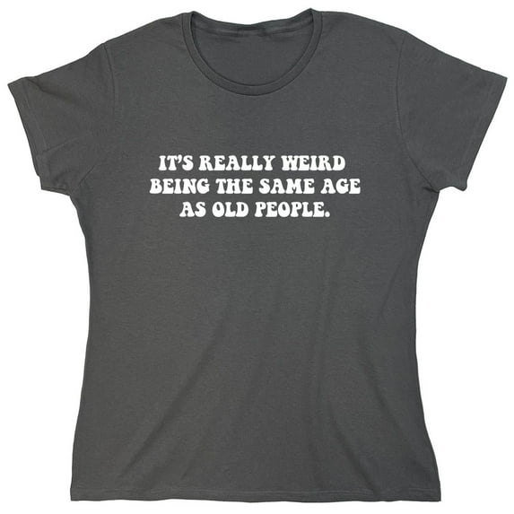 It's Really Weird Being The Same Age As Old People Sarcastic Humor Novelty Funny Women's Casual Tees