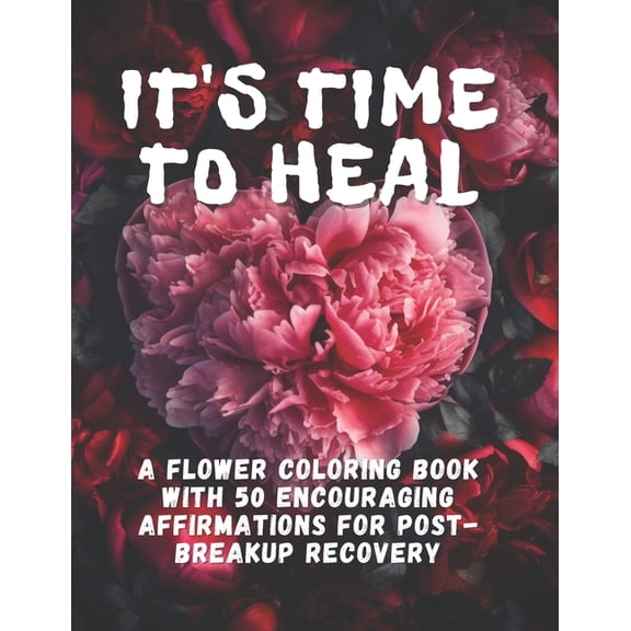 It's Time To Heal: A Flower Coloring Book With 50 Encouraging Affirmations For Post-Breakup Recovery, (Paperback)