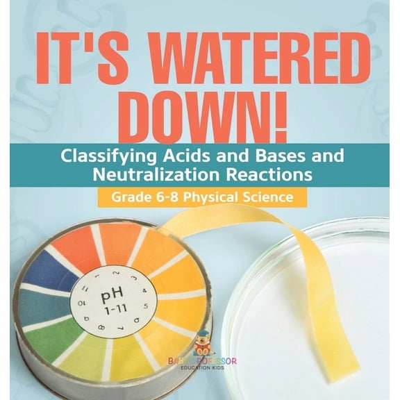 It's Watered Down! Classifying Acids and Bases and Neutralization Reactions Grade 6-8 Physical Science, (Hardcover)