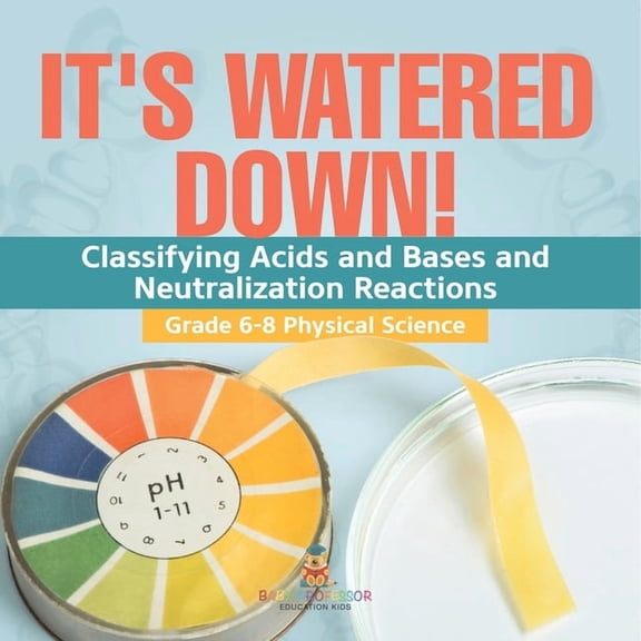 It's Watered Down! Classifying Acids and Bases and Neutralization Reactions Grade 6-8 Physical Science, (Paperback)