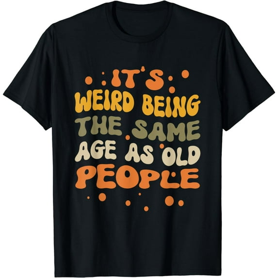 It's Weird Being The Same Age As Old People, Funny Women Men T-Shirt
