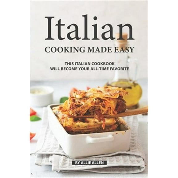 Italian Cooking Made Easy: This Italian Cookbook Will Become Your All-Time Favorite