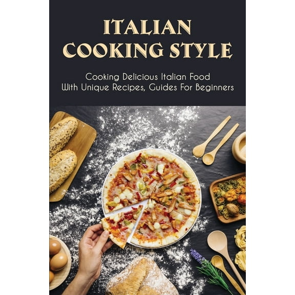 Italian Cooking Style: Cooking Delicious Italian Food With Unique Recipes, Guides For Beginners: How To Cook Authentic Italian Food (Paperback)