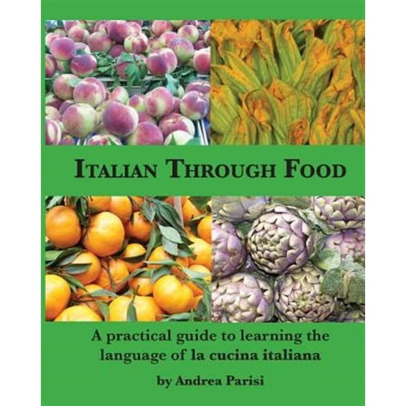 Italian Through Food: A practical guide to learning the language of la cucina italiana (Paperback) by Andrea Parisi