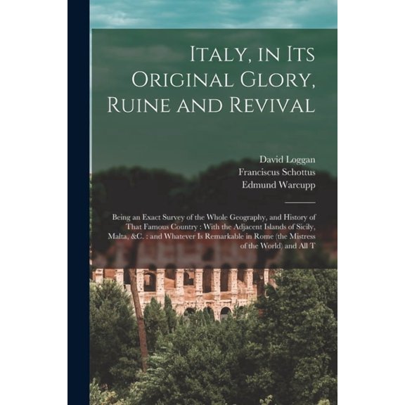 Italy, in its Original Glory, Ruine and Revival: Being an Exact Survey of the Whole Geography, and History of That Famous Country: With the Adjacent Islands of Sicily, Malta, &c.: and Whatever is Rema