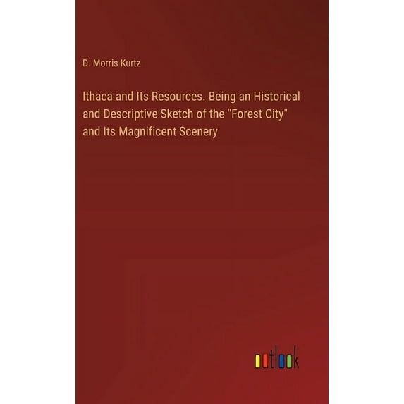 Ithaca and Its Resources. Being an Historical and Descriptive Sketch of the "Forest City" and Its Magnificent , (Hardcover)