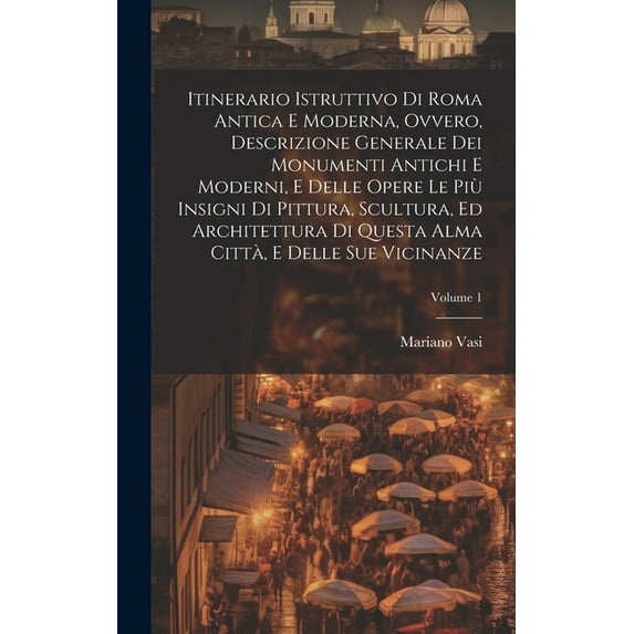 Itinerario istruttivo di Roma antica e moderna, ovvero, Descrizione generale dei monumenti antichi e moderni, e delle opere le più insigni di pittura, scultura, ed architettura di questa alma città, e delle sue vicinanze; Volume 1 (Hardcover)