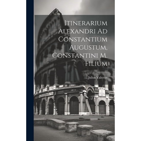 Itinerarium Alexandri Ad Constantium Augustum, Constantini M. Filium (Hardcover)