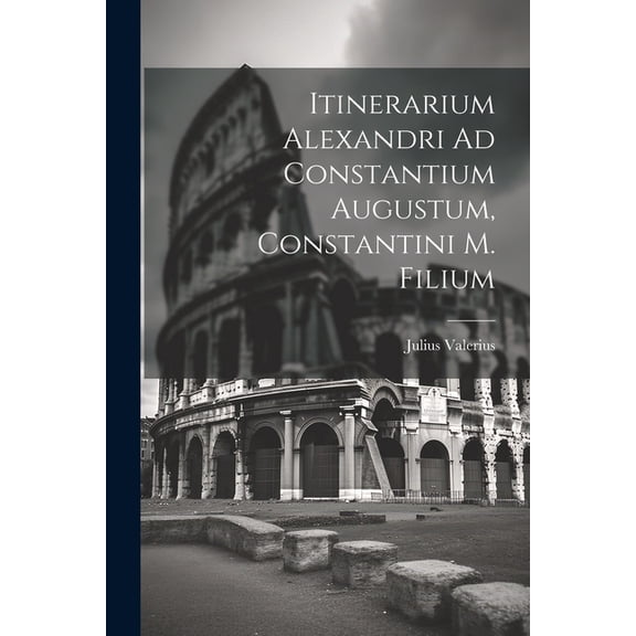 Itinerarium Alexandri Ad Constantium Augustum, Constantini M. Filium (Paperback)
