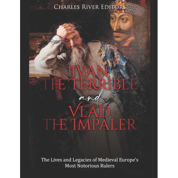 Ivan the Terrible and Vlad the Impaler: The Lives and Legacies of Medieval Europe's Most Notorious Rulers, (Paperback)