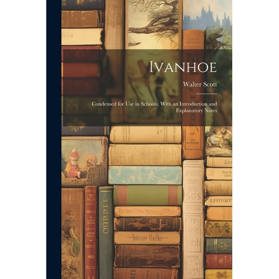 Ivanhoe: Condensed for Use in Schools, With an Introduction and Explanatory Notes, (Paperback)