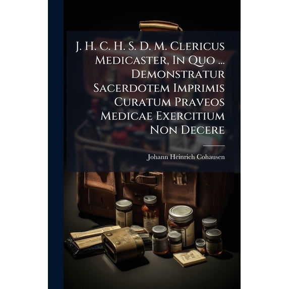 J. H. C. H. S. D. M. Clericus Medicaster, In Quo ... Demonstratur Sacerdotem Imprimis Curatum Praveos Medicae Exercitium Non Decere (Paperback)