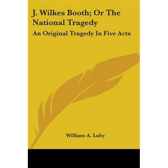 J. Wilkes Booth, Or The National Tragedy: An Original Tragedy In Five Acts
