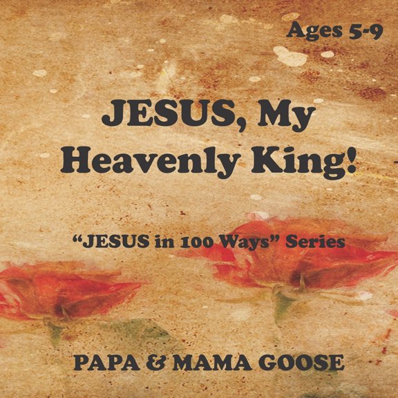 JESUS, My Heavenly King!: JESUS in 100 Ways Series Paperback 1947799762 9781947799769 Papa Mama Goose