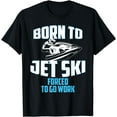 thumbnail image 1 of JET SKI T-SHIRT BORN TO RIDE A JET SKI FORCED TO GO TO WORK, 1 of 3