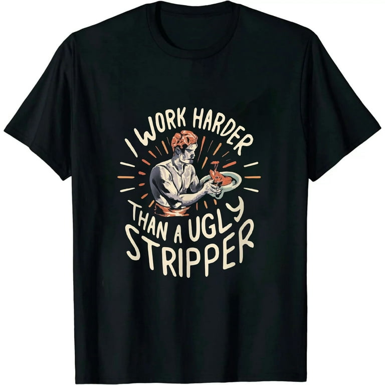 I Work Harder Than An Ugly Stripper - Funny Club T-Shirt