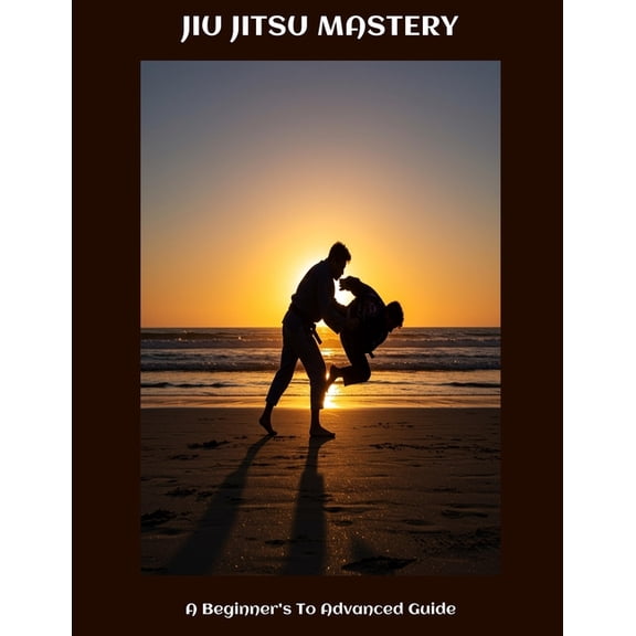 JIU JITSU MASTERY A Beginner's To Advanced Guide, (Paperback)