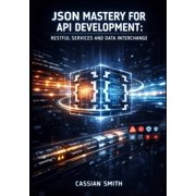JSON Mastery for API Development: Restful Services and Data Interchange: Build Efficient APIs with JSON Schema Validatio, (Paperback)