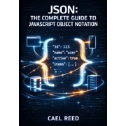 JSON THE COMPLETE GUIDE TO JAVASCRIPT OBJECT NOTATION Data Structures, Parsing, Validation, and Cross-Language Integra, Paperback