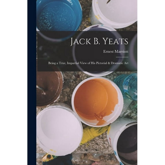 Jack B. Yeats : Being a True, Impartial View of his Pictorial & Dramatic Art (Paperback)