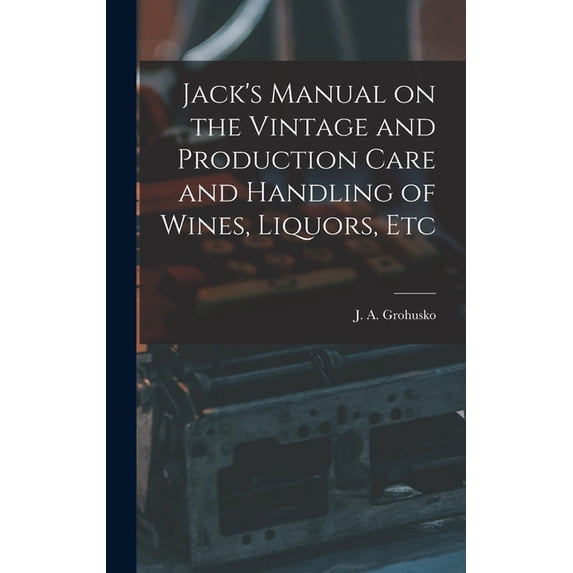 Jack's Manual on the Vintage and Production Care and Handling of Wines, Liquors, Etc, (Hardcover)