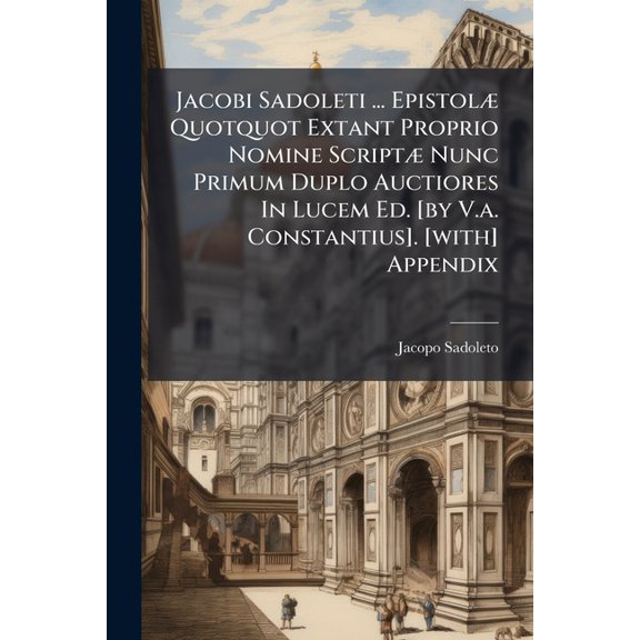 Jacobi Sadoleti ... Epistol Quotquot Extant Proprio Nomine Script Nunc Primum Duplo Auctiores In Lucem Ed. [by V.a. Constantius]. [with] Appendix (Paperback)