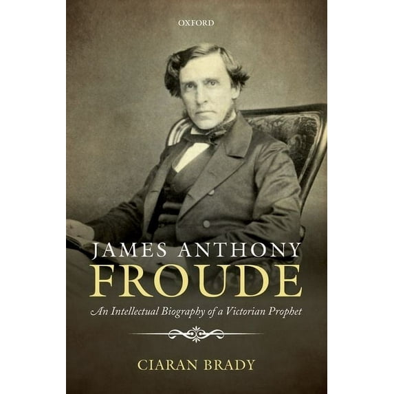 James Anthony Froude : An Intellectual Biography of a Victorian Prophet