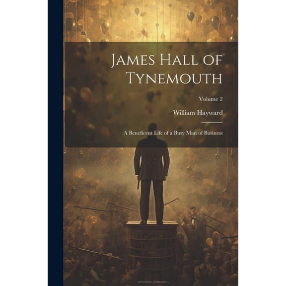 James Hall of Tynemouth: A Beneficent Life of a Busy Man of Business; Volume 2 (Paperback)
