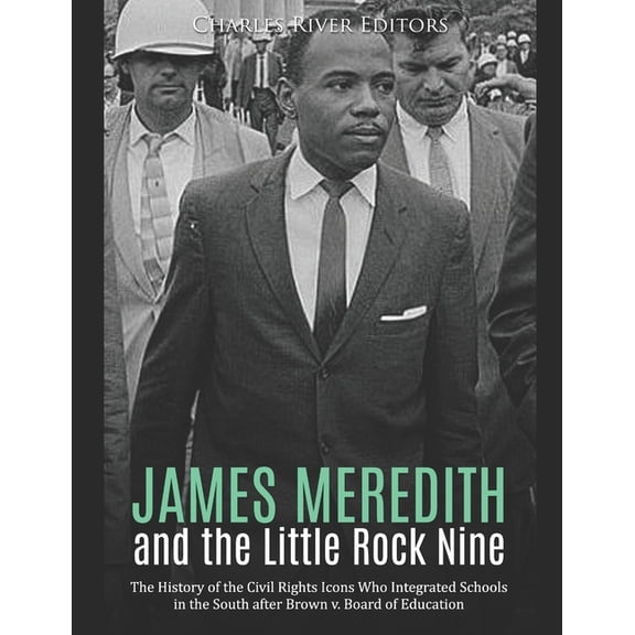 James Meredith and the Little Rock Nine: The History of the Civil Rights Icons Who Integrated Schools in the South after Brown v. Board of Education
