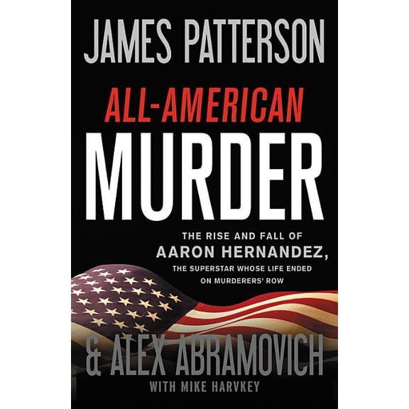 James Patterson True Crime All-American Murder: The Rise and Fall of Aaron Hernandez, the Superstar Whose Life Ended on Murderers' Row, Book 1, (Hardcover)