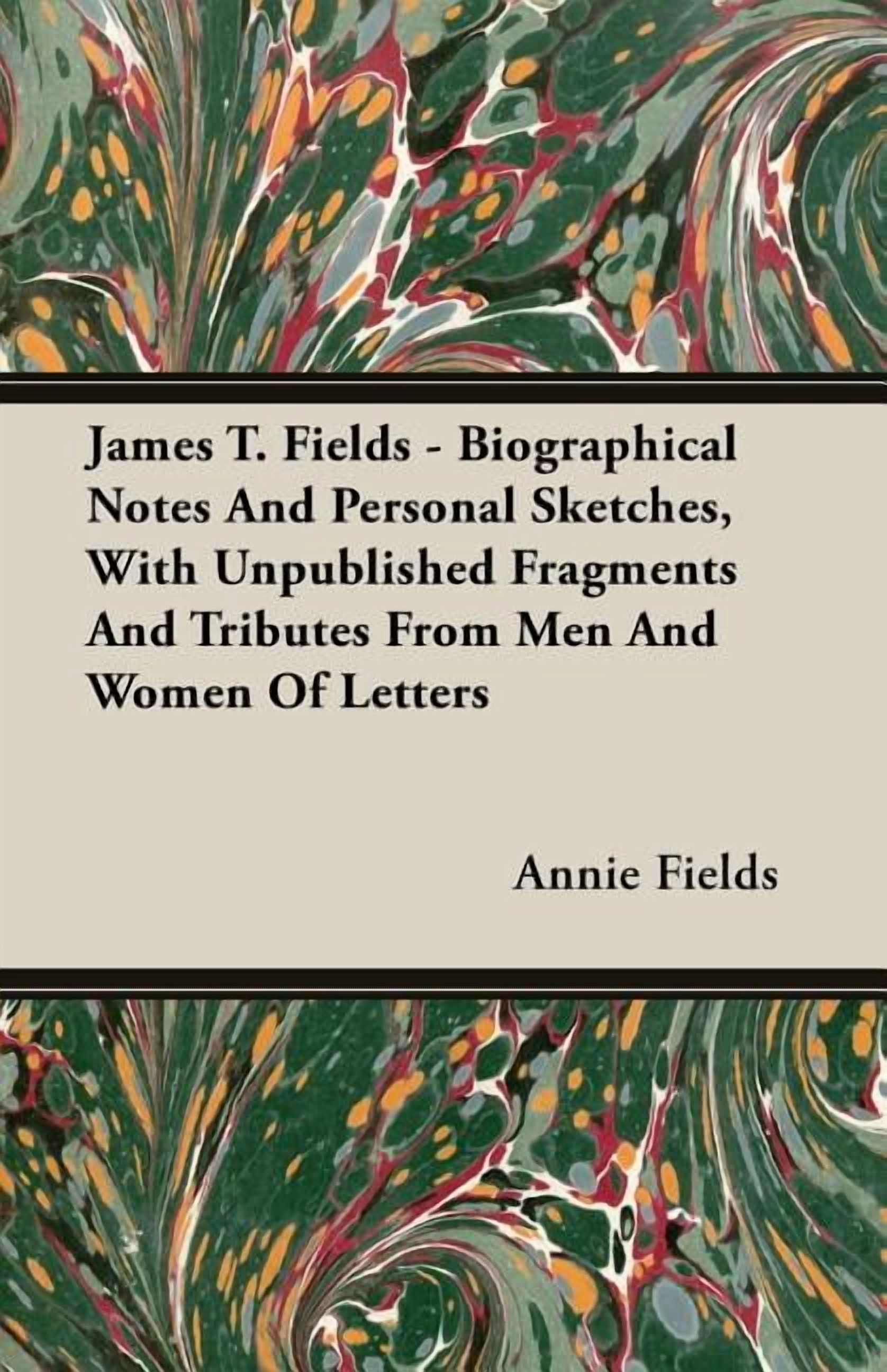 James T. Fields : Biographical Notes and Personal Sketches, With Unpublished Fragments and Tributes from Men and Women of Letters