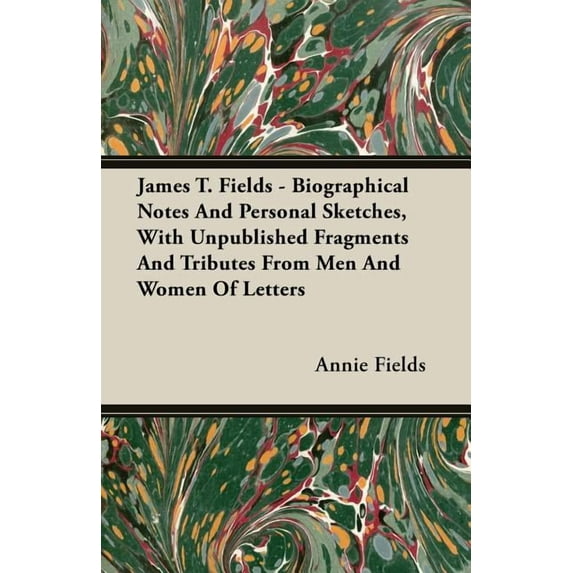 James T. Fields : Biographical Notes and Personal Sketches, With Unpublished Fragments and Tributes from Men and Women of Letters