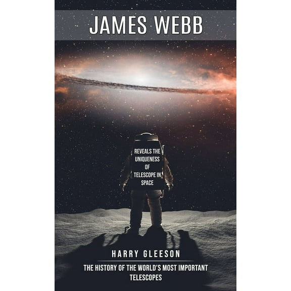 James Webb: Reveals the Uniqueness of Telescope in Space (The History of the World's Most Important Telescopes), (Paperback)