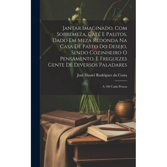 Jantar imaginado, com sobremeza, café e palitos, dado em meza redonda na casa de pasto do Desejo, sendo cozinheiro o Pensamento, e freguezes Gente de diversos paladares: A 160 cada pessoa (Hardcover)