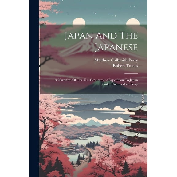 Japan And The Japanese: A Narrative Of The U.s. Government Expedition To Japan Under Commodore Perry (Paperback)