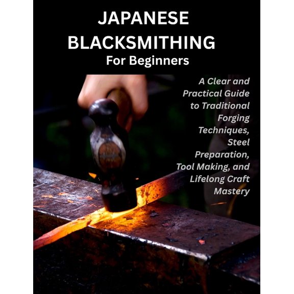 Japanese Blacksmithing for Beginners: A Practical Step-by-Step Guide to Traditional Forging, Steel Preparation, Blade Ma, (Paperback)