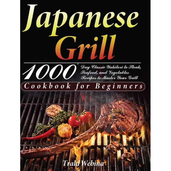 Japanese Grill Cookbook for Beginners: 1000-Day Classic Yakitori to Steak, Seafood, and Vegetables Recipes to Master You, (Hardcover)
