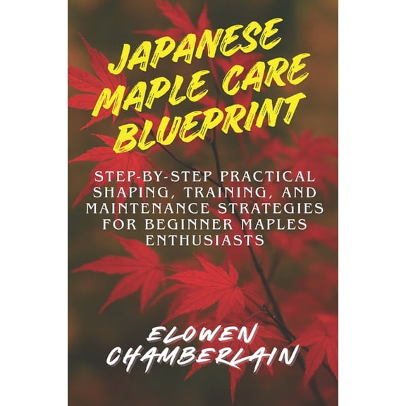Japanese Maple Care Blueprint: Step-by-Step Practical Shaping, Training, and Maintenance Strategies for Beginner Maples , (Paperback)