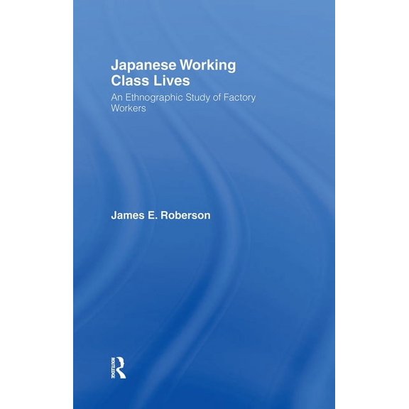 Japanese Working Class Lives: An Ethnographic Study of Factory Workers, (Hardcover)