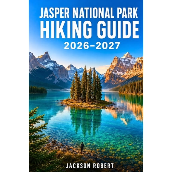 Jasper National Park Hiking Guide 2026-2027: Expert Trail Navigation, Gear Tips, Itineraries, Maps, and Cultural Insight, (Paperback)