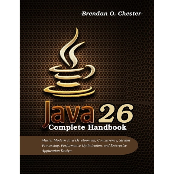 Java 26 Complete Handbook: Master Modern Java Development, Concurrency, Stream Processing, Performance Optimization, and, (Paperback)