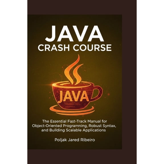 Java Crash Course: The Essential Fast-Track Manual for Object-Oriented Programming, Robust Syntax, and Building Scalable, (Paperback)