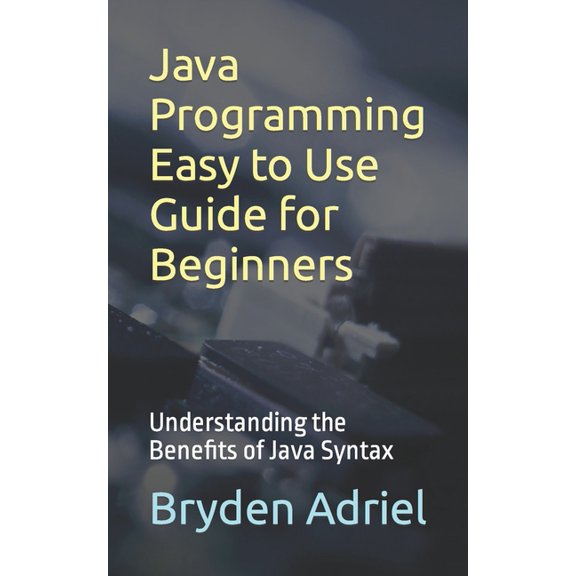Java Programming Easy to Use Guide for Beginners: Understanding the Benefits of Java Syntax