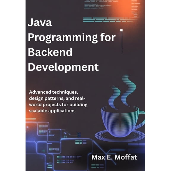 Java Programming for Backend Development: Advanced Techniques, Design Patterns, and Real-World Projects for Building Sca, (Paperback)