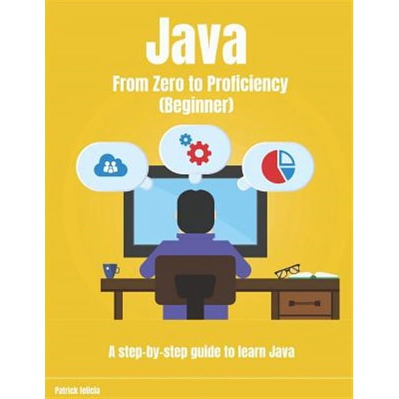 Java From Zero to Proficiency (Beginner): A step-by-step guide to learn Java (Paperback) by Patrick Felicia