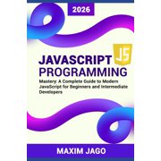 JavaScript Programming Mastery A Complete Guide to Modern JavaScript for Beginners and Intermediate Developers, Paperback