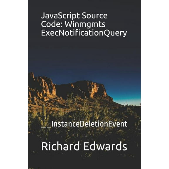 JavaScript Source Code: Winmgmts ExecNotificationQuery: __InstanceDeletionEvent Paperback 1731012128 9781731012128 Richard Edwards