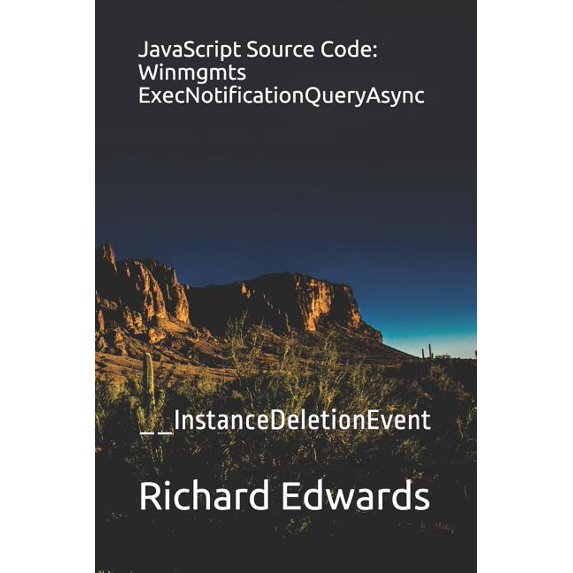 JavaScript Source Code: Winmgmts ExecNotificationQueryAsync: __InstanceDeletionEvent Paperback 1730991335 9781730991332 Richard Edwards