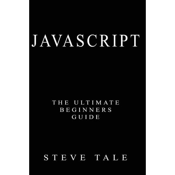 JavaScript: The Ultimate Beginners Guide: Start Coding Today, (Paperback)
