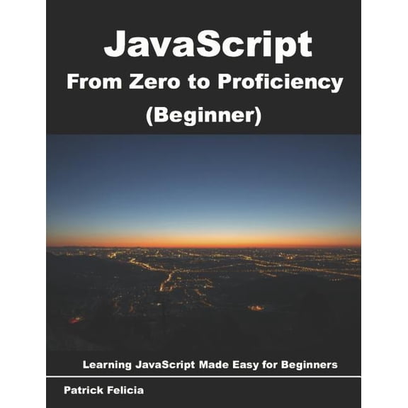 JavaScript from Zero to Proficiency JavaScript from Zero to Proficiency (Beginner): Learn Javascript for Beginners step-by-step, Book 1, (Paperback)
